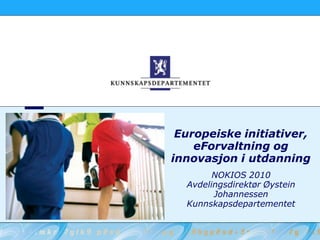 Europeiske initiativer,
eForvaltning og
innovasjon i utdanning
NOKIOS 2010
Avdelingsdirektør Øystein
Johannessen
Kunnskapsdepartementet
 