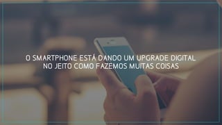 O SMARTPHONE ESTÁ DANDO UM UPGRADE DIGITAL
NO JEITO COMO FAZEMOS MUITAS COISAS
 