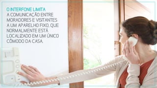 OINTERFONELIMITA
ACOMUNICAÇÃOENTRE
MORADORESEVISITANTES
AUMAPARELHOFIXO,QUE
NORMALMENTEESTÁ
LOCALIZADOEMUMÚNICO
CÔMODODACASA.
 
