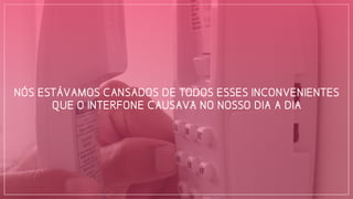 NÓS ESTÁVAMOS CANSADOS DE TODOS ESSES INCONVENIENTES
QUE O INTERFONE CAUSAVA NO NOSSO DIA A DIA
 