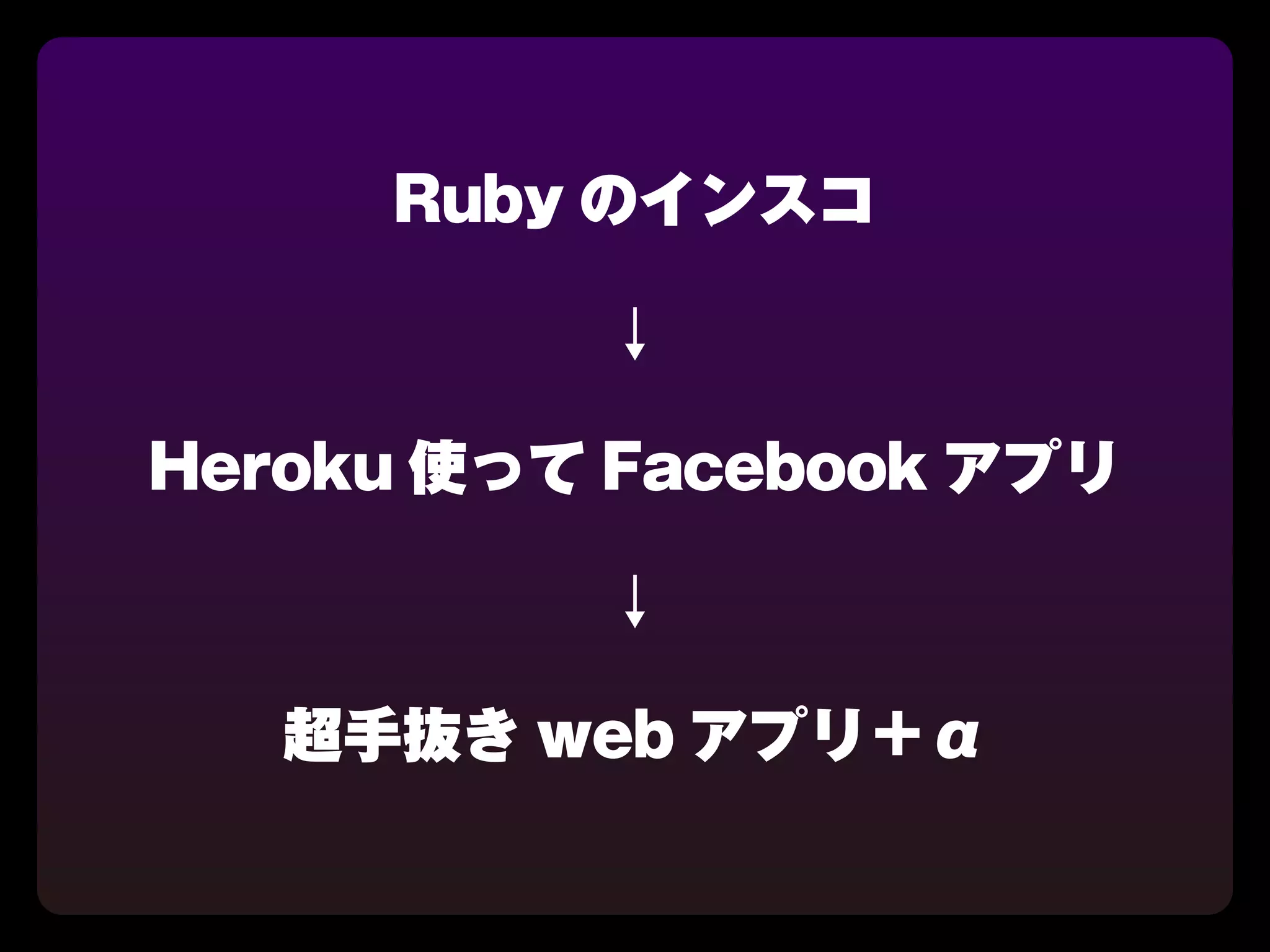 Ruby のインスコ

          ↓

Heroku 使って Facebook アプリ

          ↓

   超手抜き web アプリ＋α
 