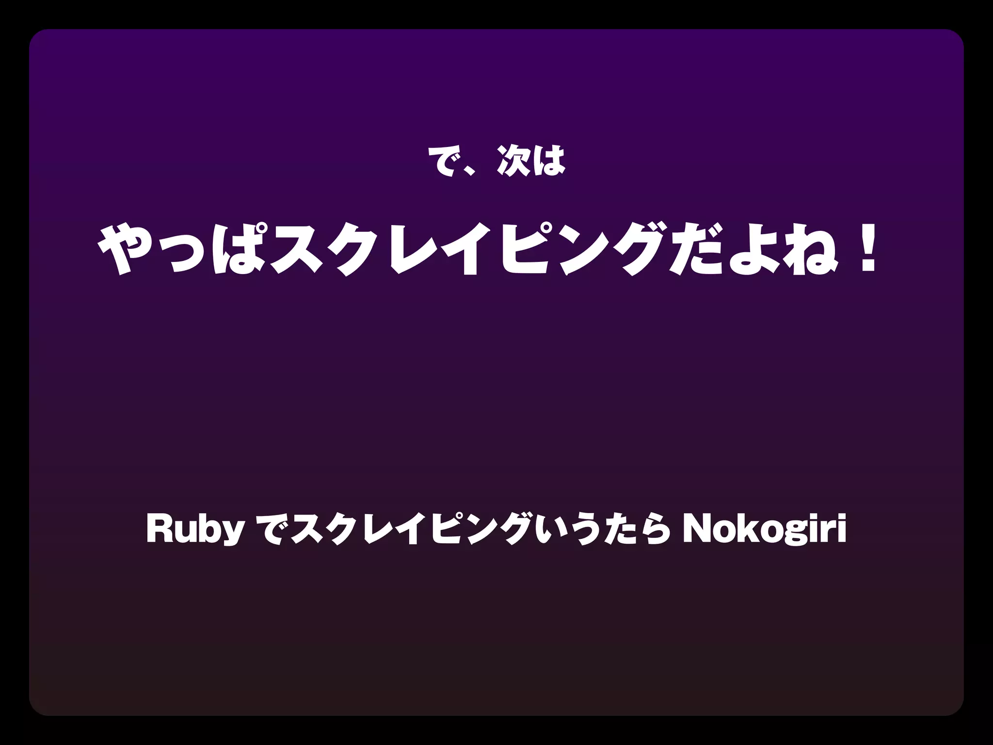 で、次は

やっぱスクレイピングだよね！



Ruby でスクレイピングいうたら Nokogiri
 