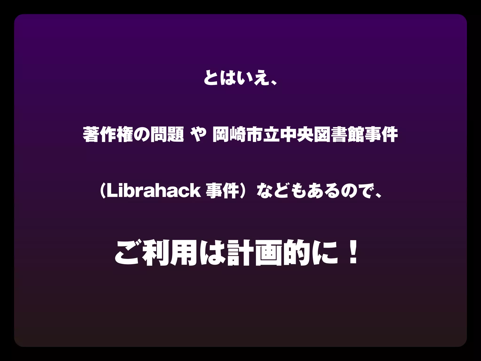 とはいえ、


著作権の問題 や 岡崎市立中央図書館事件


（Librahack 事件）などもあるので、


 ご利用は計画的に！
 