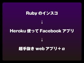 Ruby のインスコ

          ↓

Heroku 使って Facebook アプリ

          ↓

   超手抜き web アプリ＋α
 