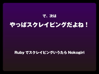 で、次は

やっぱスクレイピングだよね！



Ruby でスクレイピングいうたら Nokogiri
 