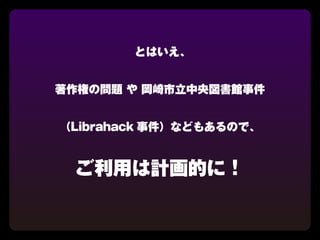 とはいえ、


著作権の問題 や 岡崎市立中央図書館事件


（Librahack 事件）などもあるので、


 ご利用は計画的に！
 