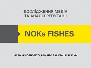 Ніхто не розповість Вам про Вас краще, ніж ми
дослідження медіа
та аналіз репутації
NOKs FISHES
 