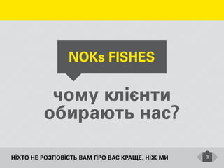 Ніхто не розповість Вам про Вас краще, ніж ми 3
NOKs FISHES
чому клієнти
обирають нас?
 