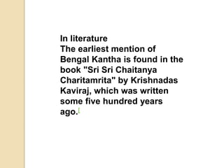 In literature
The earliest mention of
Bengal Kantha is found in the
book "Sri Sri Chaitanya
Charitamrita" by Krishnadas
Kaviraj, which was written
some five hundred years
ago.[
 