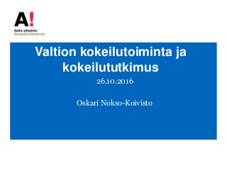 Valtion kokeilutoiminta ja
kokeilututkimus
26.10.2016
Oskari Nokso-Koivisto
 
