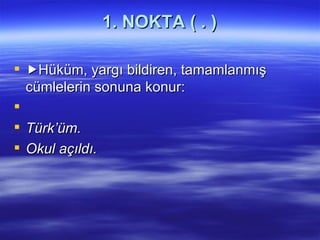 1. NOKTA ( . )  Hüküm, yargı bildiren, tamamlanmış cümlelerin sonuna konur:   Türk’üm. Okul açıldı. 