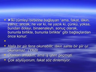  İki cümleyi birbirine bağlayan “ama, fakat, lâkin, yalnız, ancak, ne var ki, ne yazık ki, çünkü, yoksa, bundan dolayı, binaenaleyh, sonuç olarak, bununla birlikte, bununla birlikte” gibi bağlaçlardan önce konur:   Halis bir şiir fena okunabilir; lâkin sahte bir şiir iyi okunamaz.  (YKB) Olanları anladım; ama iş işten geçmişti. Çok söylüyorum, fakat söz dinlemiyor. 