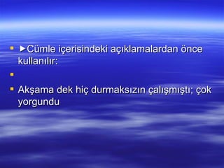  Cümle içerisindeki açıklamalardan önce kullanılır:   Akşama dek hiç durmaksızın çalışmıştı; çok yorgundu  