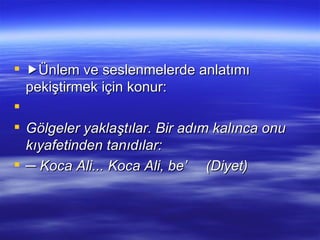  Ünlem ve seslenmelerde anlatımı pekiştirmek için konur:   Gölgeler yaklaştılar. Bir adım kalınca onu kıyafetinden tanıdılar: ─  Koca Ali... Koca Ali, be’ (Diyet) 