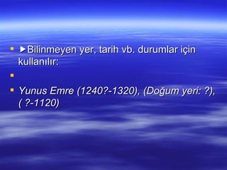  Bilinmeyen yer, tarih vb. durumlar için kullanılır:   Yunus Emre (1240?-1320), (Doğum yeri: ?), ( ?-1120) 
