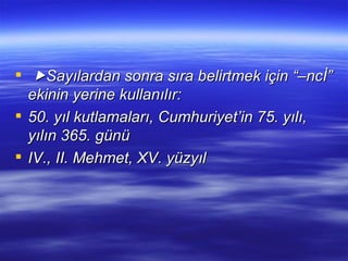    Sayılardan sonra sıra belirtmek için “–ncİ” ekinin yerine kullanılır: 50. yıl kutlamaları, Cumhuriyet’in 75. yılı, yılın 365. günü IV., II. Mehmet, XV. yüzyıl 