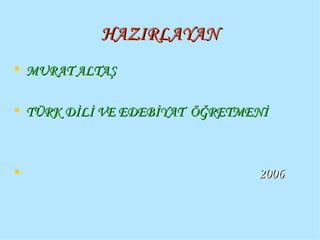 HAZIRLAYAN MURAT ALTAŞ TÜRK DİLİ VE EDEBİYAT  ÖĞRETMENİ 2006 