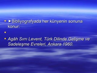  Bibliyografyada her künyenin sonuna konur:   Agâh Sırrı Levent, Türk Dilinde Gelişme ve Sadeleşme Evreleri, Ankara 1960. 