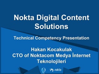 Nokta Digital Content
Solutions
Technical Competency Presentation
Hakan Kocakulak
CTO of Noktacom Medya İnternet
Teknolojileri
 