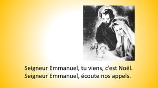 Seigneur Emmanuel, tu viens, c’est Noël.
Seigneur Emmanuel, écoute nos appels.
 