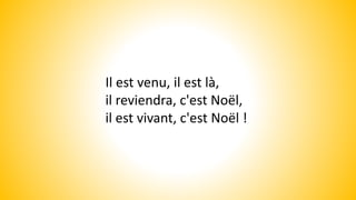 Il est venu, il est là,
il reviendra, c'est Noël,
il est vivant, c'est Noël !
 