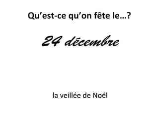 Qu’est-ce qu’on fête le…?
24 décembre
la veillée de Noël
 