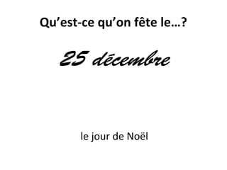 Qu’est-ce qu’on fête le…?
25 décembre
le jour de Noël
 