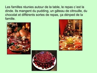Les familles réunies autour de la table, le repas c´est la
dinde. Ils mangent du pudding, un gâteau de citrouille, du
chocolat et différents sortes de repas, ça dénped de la
famille.