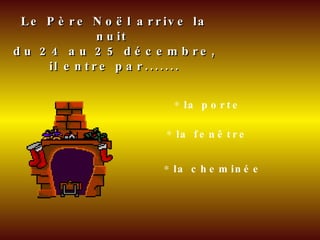 Le Père Noël arrive la nuit  du 24 au 25 décembre,  il entre par....... la porte la fenêtre la cheminée 