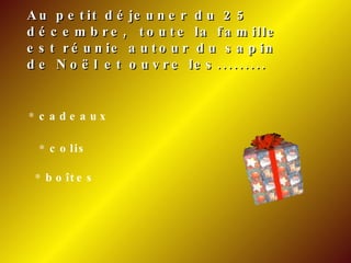 Au petit déjeuner du 25 décembre,  toute la famille est réunie autour du sapin de Noël et ouvre les......... cadeaux colis boîtes 
