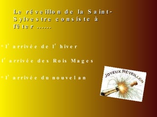 Le réveillon de la Saint-Sylvestre consiste à fêter ...... l’arrivée de l’hiver l’arrivée des Rois Mages l’arrivée du nouvel an 