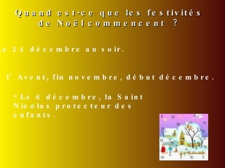 Quand est-ce que les festivités de Noël commencent ? Avec l’Avent, fin novembre, début décembre. Le 6 décembre, la Saint Nicolas protecteur des enfants. Le 24 décembre au soir. 