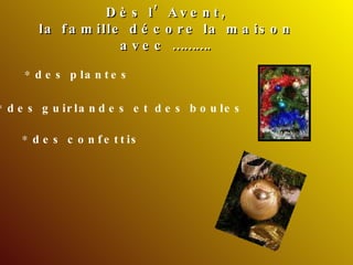 Dès l’Avent, la famille décore la maison avec ………. des plantes des guirlandes et des boules   des confettis 