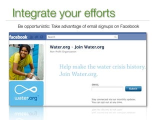Integrate your efforts
 Be opportunistic: Take advantage of email signups on Facebook
 