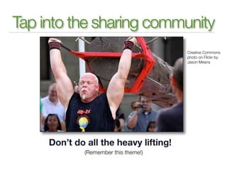 Tap into the sharing community
                                       Creative Commons
                                       photo on Flickr by
                                       Jason Means




     Don’t do all the heavy lifting!
              (Remember this theme!)
 