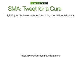 CASE STUDY



 SMA: Tweet for a Cure
2,912 people have tweeted reaching 1.6 million followers




           http://gwendolynstrongfoundation.org
 