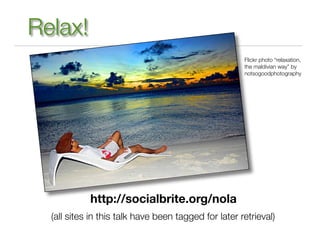 Relax!
                                                      Flickr photo “relaxation,
                                                      the maldivian way” by
                                                      notsogoodphotography




            http://socialbrite.org/nola
  (all sites in this talk have been tagged for later retrieval)
 
