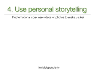 4. Use personal storytelling
 Find emotional core, use videos or photos to make us feel




                     invisiblepeople.tv
 