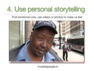 4. Use personal storytelling
 Find emotional core, use videos or photos to make us feel




                     invisiblepeople.tv
 