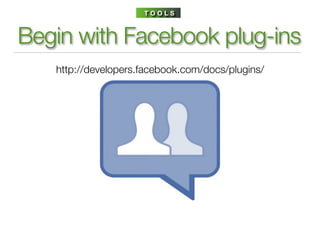 TOOLS



Begin with Facebook plug-ins
   http://developers.facebook.com/docs/plugins/
 