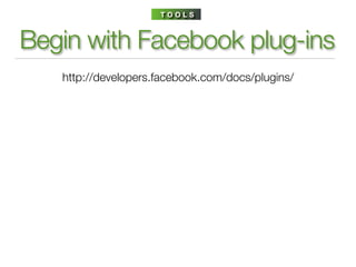 TOOLS



Begin with Facebook plug-ins
   http://developers.facebook.com/docs/plugins/
 