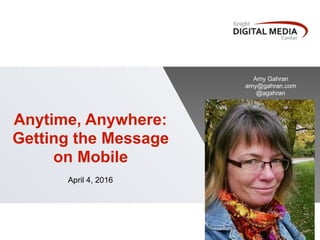 Anytime, Anywhere:
Getting the Message
on Mobile
April 4, 2016
Amy Gahran
amy@gahran.com
@agahran
 