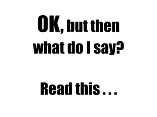 OK,but then
what do I say?
Read this . . .
 