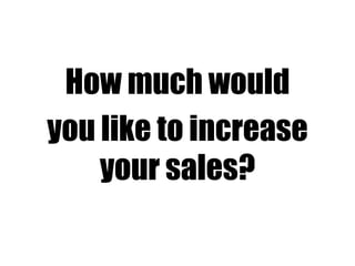 How much would
you like to increase
your sales?
 