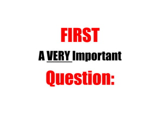 FIRST
A VERY Important
Question:
 