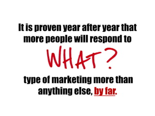 It is proven year after year that
more people will respond to
type of marketing more than
anything else, by far.
 
