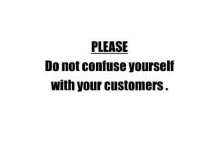 PLEASE
Do not confuse yourself
with your customers .
 