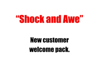 “Shock and Awe”
New customer
welcome pack.
 