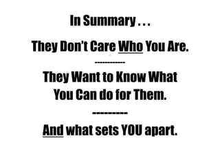 In Summary . . .
They Don‟t Care Who You Are.r
------------
They Want to Know What
You Can do for Them.
---------
And what sets YOU apart.
 