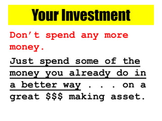 Don’t spend any more
money.
Just spend some of the
money you already do in
a better way . . . on a
great $$$ making asset.
Your Investment
 